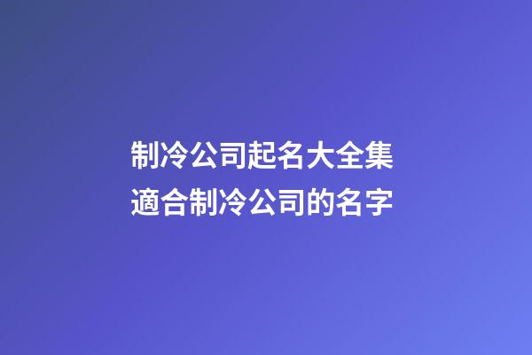 制冷公司起名大全集 適合制冷公司的名字-第1張-公司起名-玄機派